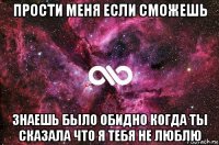 прости меня если сможешь знаешь было обидно когда ты сказала что я тебя не люблю