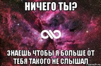 ничего ты? знаешь чтобы я больше от тебя такого не слышал