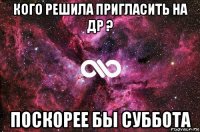 кого решила пригласить на др ? поскорее бы суббота