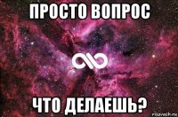 просто вопрос что делаешь?