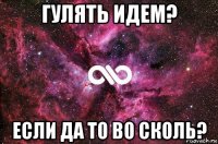 гулять идем? если да то во сколь?