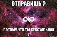 отправишь ? потому что.ты сексуальная )