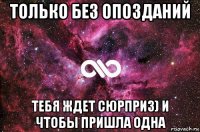 только без опозданий тебя ждет сюрприз) и чтобы пришла одна