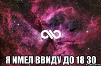  я имел ввиду до 18 30