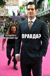 правда? ты забрал у меня славу гад!