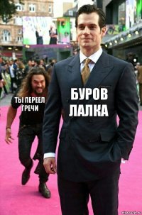 Буров лалка ТЫ ПЕРЕЕЛ ГРЕЧИ