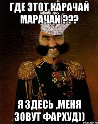 где этот карачай марачай ??? я здесь ,меня зовут фархуд))