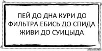 Пей до дна кури до фильтра ебись до спида живи до суицыда 