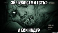 эй чува!семи есть? а еси наду?