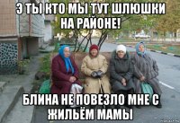 э ты кто мы тут шлюшки на районе! блина не повезло мне с жильём мамы