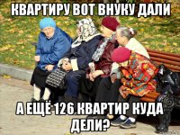 квартиру вот внуку дали а ещё 126 квартир куда дели?