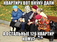 квартиру вот внуку дали а остальные 126 квартир кому?