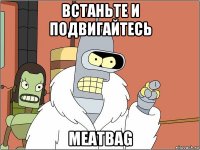 встаньте и подвигайтесь meatbag