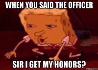 when you said the officer sir i get my honors?