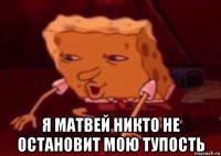  я матвей никто не остановит мою тупость