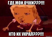 где мои очки???!!! кто их украл???!!!