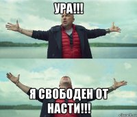 ура!!! я свободен от насти!!!