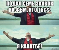 подал семь заявок на фбм. кто ты?? я канатбег