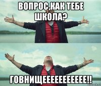 вопрос,как тебе школа? говнищеееееееееее!!