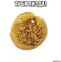 ту би пизда! 