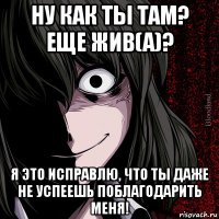 ну как ты там? еще жив(а)? я это исправлю, что ты даже не успеешь поблагодарить меня!