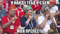 я найду тебя и съем моя прелесть