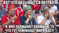 вот что называется патриот и. и не обращают внимание то что тут чемпионат мира идет!