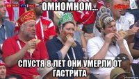 омномном... спустя 8 лет они умерли от гастрита