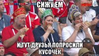 сижу ем и тут друзья попросили кусочек