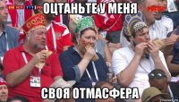 оцтаньте у меня своя отмасфера