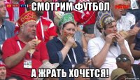 смотрим футбол а жрать хочется!