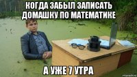 когда забыл записать домашку по математике а уже 7 утра