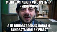 меня заставили смотреть на чужие сиси я не виноват олька вовсём виновата моя внучара