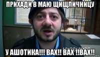 прихади в маю щищличницу у ашотика!!! вах!! вах !!вах!!