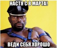 настя с 8 марта! веди себя хорошо