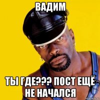 вадим ты где??? пост ещё не начался