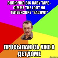 включил big baby tape - gimme the loot на телевизоре "заснул" просыпаюсь уже в детдоме