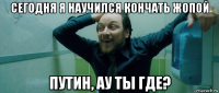 сегодня я научился кончать жопой путин, ау ты где?