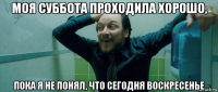 моя суббота проходила хорошо, пока я не понял, что сегодня воскресенье