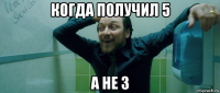 когда получил 5 а не 3