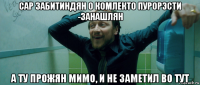 сар забитиндян о комлекто пурорэсти -занашлян а ту прожян мимо, и не заметил во тут