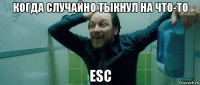 когда случайно тыкнул на что-то esc