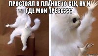 простоял в планке 10 сек, ну и где мой пресс??? 