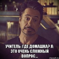  учитель: где домашка? я: это очень сложный вопрос...