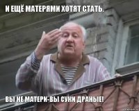 И ещё матерями хотят стать. Вы не матери-вы суки драные!