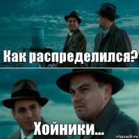 Как распределился? Хойники...