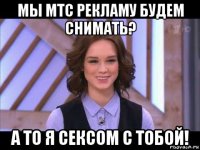 мы мтс рекламу будем снимать? а то я сексом с тобой!