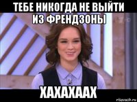 тебе никогда не выйти из френдзоны хахахаах