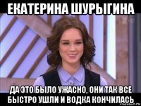 екатерина шурыгина да это было ужасно, они так все быстро ушли и водка кончилась