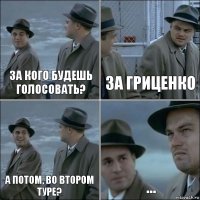 за кого будешь голосовать? за гриценко а потом, во втором туре? ...